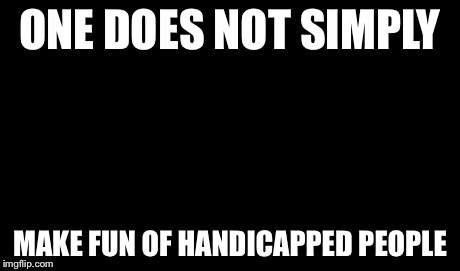ONE DOES NOT SIMPLY MAKE FUN OF HANDICAPPED PEOPLE | image tagged in memes,one does not simply | made w/ Imgflip meme maker