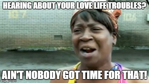 Ain't Nobody Got Time For That | HEARING ABOUT YOUR LOVE LIFE TROUBLES? AIN'T NOBODY GOT TIME FOR THAT! | image tagged in memes,aint nobody got time for that | made w/ Imgflip meme maker