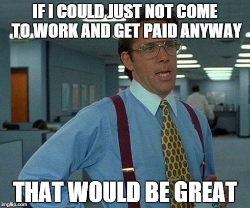 That Would Be Great Meme | IF I COULD JUST NOT COME TO WORK AND GET PAID ANYWAY THAT WOULD BE GREAT | image tagged in memes,that would be great | made w/ Imgflip meme maker