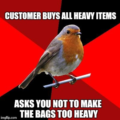 Retail Robin | CUSTOMER BUYS ALL HEAVY ITEMS ASKS YOU NOT TO MAKE THE BAGS TOO HEAVY | image tagged in retail robin | made w/ Imgflip meme maker