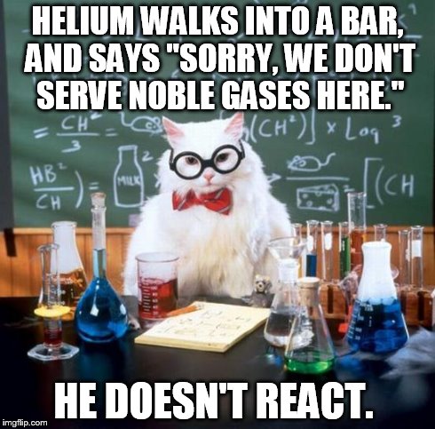 Chemistry Cat Meme | HELIUM WALKS INTO A BAR, AND SAYS "SORRY, WE DON'T SERVE NOBLE GASES HERE." HE DOESN'T REACT. | image tagged in memes,chemistry cat | made w/ Imgflip meme maker