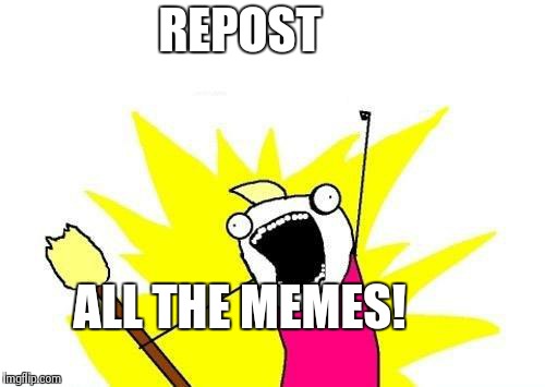 X All The Y Meme | REPOST ALL THE MEMES! | image tagged in memes,x all the y | made w/ Imgflip meme maker