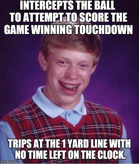 Bad Luck Brian Meme | INTERCEPTS THE BALL TO ATTEMPT TO SCORE THE GAME WINNING TOUCHDOWN TRIPS AT THE 1 YARD LINE WITH NO TIME LEFT ON THE CLOCK. | image tagged in memes,bad luck brian | made w/ Imgflip meme maker