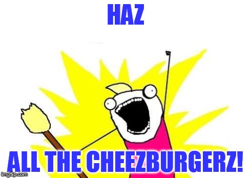 Haz all the Cheezburgerz! | HAZ ALL THE CHEEZBURGERZ! | image tagged in memes,x all the y,cheeseburger | made w/ Imgflip meme maker