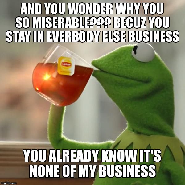But That's None Of My Business | AND YOU WONDER WHY YOU SO MISERABLE??? BECUZ YOU STAY IN EVERBODY ELSE BUSINESS YOU ALREADY KNOW IT'S NONE OF MY BUSINESS | image tagged in memes,but thats none of my business,kermit the frog | made w/ Imgflip meme maker