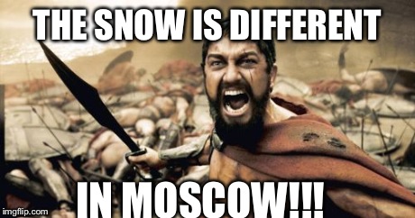 Sparta Leonidas | THE SNOW IS DIFFERENT IN MOSCOW!!! | image tagged in memes,sparta leonidas | made w/ Imgflip meme maker