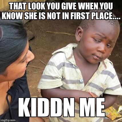 Third World Skeptical Kid | THAT LOOK YOU GIVE WHEN YOU KNOW SHE IS NOT IN FIRST PLACE.... KIDDN ME | image tagged in memes,third world skeptical kid | made w/ Imgflip meme maker
