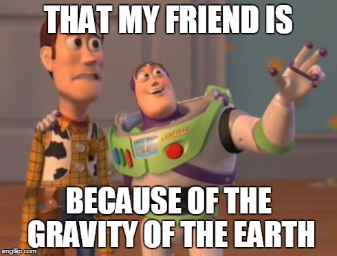 Reasoning My Friend | THAT MY FRIEND IS BECAUSE OF THE GRAVITY OF THE EARTH | image tagged in memes,x x everywhere | made w/ Imgflip meme maker