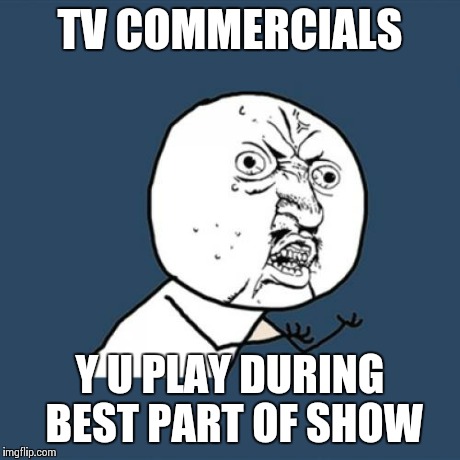 Y U No | TV COMMERCIALS Y U PLAY DURING BEST PART OF SHOW | image tagged in memes,y u no | made w/ Imgflip meme maker