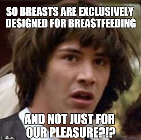 No Waaaaaay...... | SO BREASTS ARE EXCLUSIVELY DESIGNED FOR BREASTFEEDING AND NOT JUST FOR OUR PLEASURE?!? | image tagged in memes,conspiracy keanu,boobs,breastfeeding,parenting | made w/ Imgflip meme maker