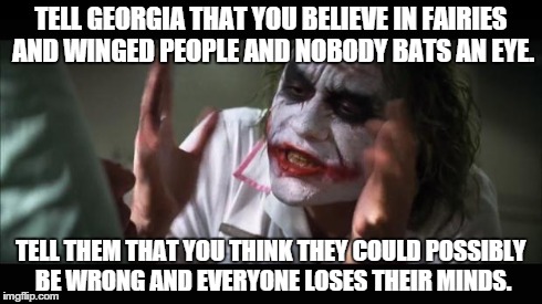 And everybody loses their minds Meme | TELL GEORGIA THAT YOU BELIEVE IN FAIRIES AND WINGED PEOPLE AND NOBODY BATS AN EYE. TELL THEM THAT YOU THINK THEY COULD POSSIBLY BE WRONG AND | image tagged in memes,and everybody loses their minds | made w/ Imgflip meme maker