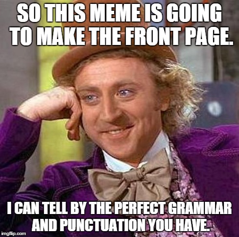 Creepy Condescending Wonka Meme | SO THIS MEME IS GOING TO MAKE THE FRONT PAGE. I CAN TELL BY THE PERFECT GRAMMAR AND PUNCTUATION YOU HAVE. | image tagged in memes,creepy condescending wonka | made w/ Imgflip meme maker