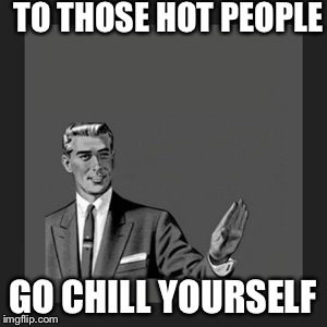 Kill Yourself Guy | TO THOSE HOT PEOPLE GO CHILL YOURSELF | image tagged in memes,kill yourself guy | made w/ Imgflip meme maker
