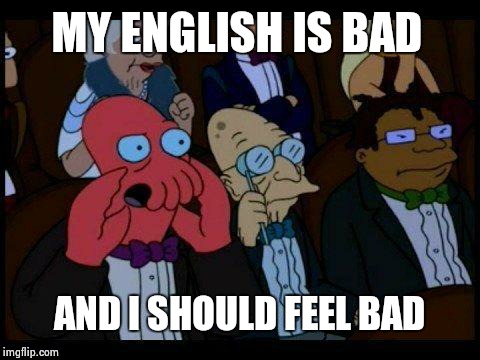 You Should Feel Bad Zoidberg | MY ENGLISH IS BAD AND I SHOULD FEEL BAD | image tagged in memes,you should feel bad zoidberg | made w/ Imgflip meme maker