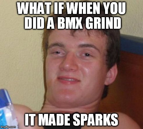 10 Guy Meme | WHAT IF WHEN YOU DID A BMX GRIND IT MADE SPARKS | image tagged in memes,10 guy | made w/ Imgflip meme maker