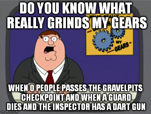 Peter Griffin News Meme | DO YOU KNOW WHAT REALLY GRINDS MY GEARS WHEN 0 PEOPLE PASSES THE GRAVELPITS CHECKPOINT AND WHEN A GUARD DIES AND THE INSPECTOR HAS A DART GU | image tagged in memes,peter griffin news | made w/ Imgflip meme maker