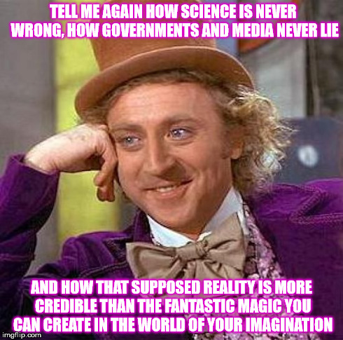wonky science of creation | TELL ME AGAIN HOW SCIENCE IS NEVER WRONG, HOW GOVERNMENTS AND MEDIA NEVER LIE AND HOW THAT SUPPOSED REALITY IS MORE CREDIBLE THAN THE FANTAS | image tagged in memes,willy wonka,imagination | made w/ Imgflip meme maker