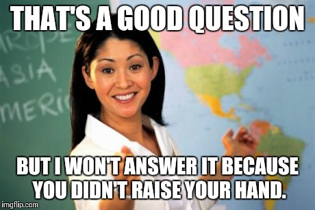 Unhelpful High School Teacher Meme | THAT'S A GOOD QUESTION BUT I WON'T ANSWER IT BECAUSE YOU DIDN'T RAISE YOUR HAND. | image tagged in memes,unhelpful high school teacher | made w/ Imgflip meme maker