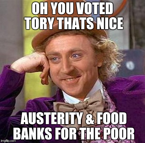 Creepy Condescending Wonka Meme | OH YOU VOTED TORY
THATS NICE AUSTERITY & FOOD BANKS FOR THE POOR | image tagged in memes,creepy condescending wonka | made w/ Imgflip meme maker