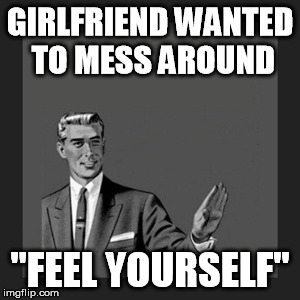 Kill Yourself Guy | GIRLFRIEND WANTED TO MESS AROUND "FEEL YOURSELF" | image tagged in memes,kill yourself guy | made w/ Imgflip meme maker