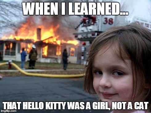 Disaster Girl | WHEN I LEARNED... THAT HELLO KITTY WAS A GIRL, NOT A CAT | image tagged in memes,disaster girl | made w/ Imgflip meme maker