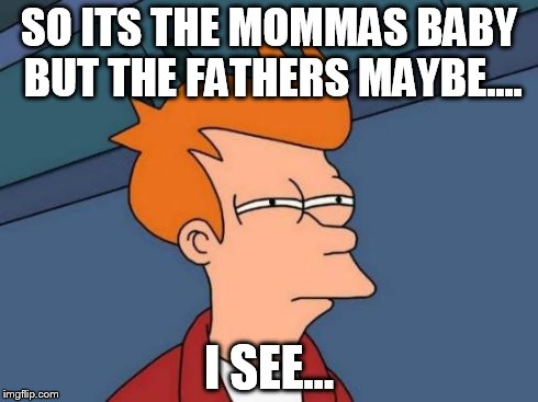 Futurama Fry | SO ITS THE MOMMAS BABY BUT THE FATHERS MAYBE.... I SEE... | image tagged in memes,futurama fry | made w/ Imgflip meme maker
