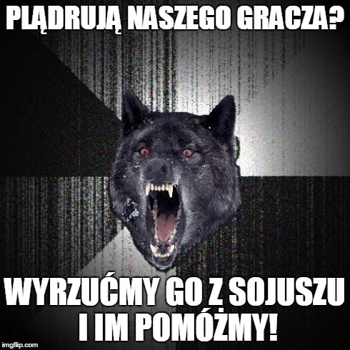 Insanity Wolf Meme | PLÄ„DRUJÄ„ NASZEGO GRACZA? WYRZUÄ†MY GO Z SOJUSZU I IM POMÃ“Å»MY! | image tagged in memes,insanity wolf | made w/ Imgflip meme maker