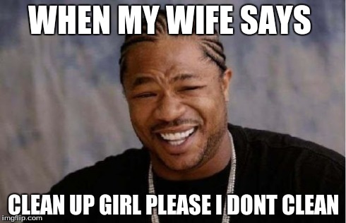 Yo Dawg Heard You Meme | WHEN MY WIFE SAYS CLEAN UP GIRL PLEASE I DONT CLEAN | image tagged in memes,yo dawg heard you | made w/ Imgflip meme maker