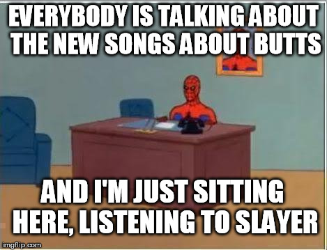 Spiderman Computer Desk | EVERYBODY IS TALKING ABOUT THE NEW SONGS ABOUT BUTTS AND I'M JUST SITTING HERE, LISTENING TO SLAYER | image tagged in memes,spiderman computer desk,spiderman | made w/ Imgflip meme maker