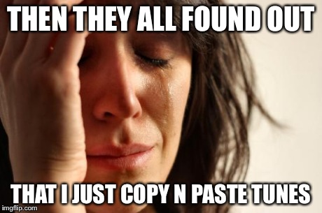 First World Problems Meme | THEN THEY ALL FOUND OUT THAT I JUST COPY N PASTE TUNES | image tagged in memes,first world problems | made w/ Imgflip meme maker