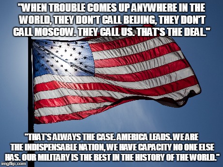 "WHEN TROUBLE COMES UP ANYWHERE IN THE WORLD, THEY DON'T CALL BEIJING, THEY DON'T CALL MOSCOW. THEY CALL US. THAT'S THE DEAL." "THAT'S ALWAY | image tagged in MURICA | made w/ Imgflip meme maker