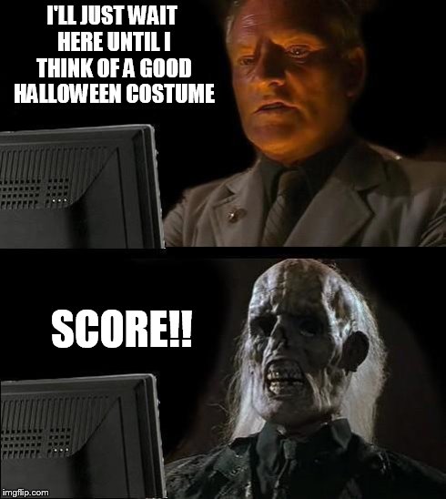 I'll Just Wait Here | I'LL JUST WAIT HERE UNTIL I THINK OF A GOOD HALLOWEEN COSTUME SCORE!! | image tagged in memes,ill just wait here | made w/ Imgflip meme maker