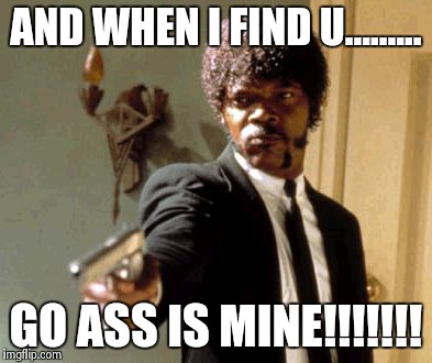 Say That Again I Dare You Meme | AND WHEN I FIND U......... GO ASS IS MINE!!!!!!! | image tagged in memes,say that again i dare you | made w/ Imgflip meme maker