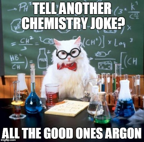 Chemistry Cat Meme | TELL ANOTHER CHEMISTRY JOKE? ALL THE GOOD ONES ARGON | image tagged in memes,chemistry cat | made w/ Imgflip meme maker