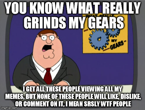Y U NO DO ANYTHING!?! | YOU KNOW WHAT REALLY GRINDS MY GEARS I GET ALL THESE PEOPLE VIEWING ALL MY MEMES, BUT NONE OF THESE PEOPLE WILL LIKE, DISLIKE, OR COMMENT ON | image tagged in memes,peter griffin news,gear grindin mofos,like or dislike please | made w/ Imgflip meme maker