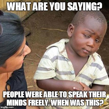 Third World Skeptical Kid Meme | WHAT ARE YOU SAYING? PEOPLE WERE ABLE TO SPEAK THEIR MINDS FREELY. WHEN WAS THIS? | image tagged in memes,third world skeptical kid | made w/ Imgflip meme maker