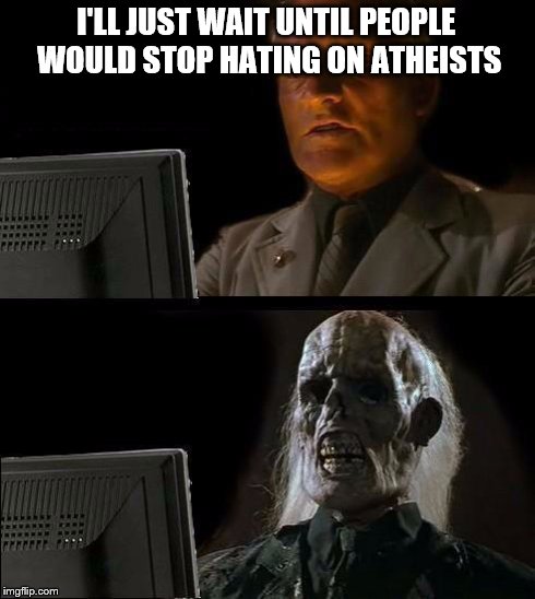 I'll just wait here . . . | I'LL JUST WAIT UNTIL PEOPLE WOULD STOP HATING ON ATHEISTS | image tagged in memes,ill just wait here | made w/ Imgflip meme maker