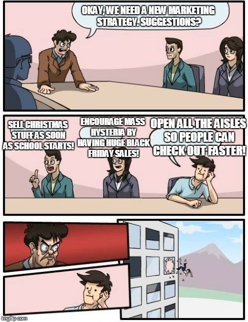 How Walmart Boardroom Meetings Must Go... | OKAY, WE NEED A NEW MARKETING STRATEGY. SUGGESTIONS? SELL CHRISTMAS STUFF AS SOON AS SCHOOL STARTS! ENCOURAGE MASS HYSTERIA BY HAVING HUGE B | image tagged in memes,boardroom meeting suggestion | made w/ Imgflip meme maker