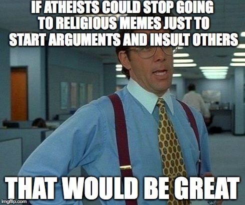 That Would Be Great Meme | IF ATHEISTS COULD STOP GOING TO RELIGIOUS MEMES JUST TO START ARGUMENTS AND INSULT OTHERS THAT WOULD BE GREAT | image tagged in memes,that would be great | made w/ Imgflip meme maker