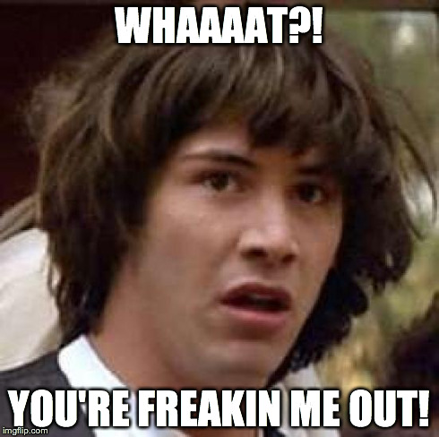 Conspiracy Keanu Meme | WHAAAAT?! YOU'RE FREAKIN ME OUT! | image tagged in memes,conspiracy keanu | made w/ Imgflip meme maker