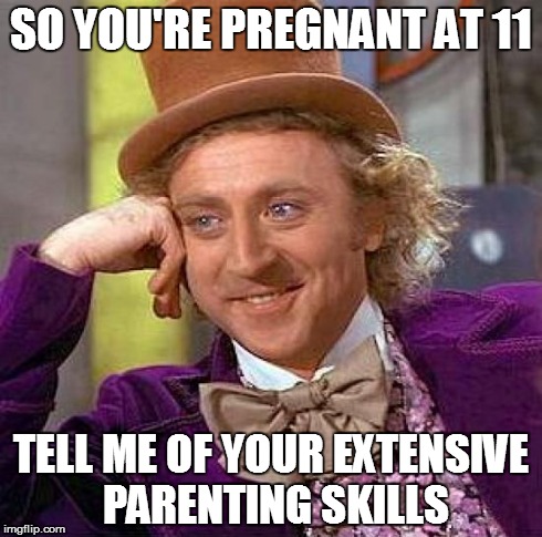 Creepy Condescending Wonka | SO YOU'RE PREGNANT AT 11 TELL ME OF YOUR EXTENSIVE PARENTING SKILLS | image tagged in memes,creepy condescending wonka | made w/ Imgflip meme maker