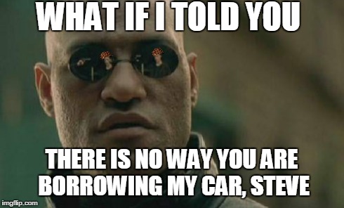 Matrix Morpheus | WHAT IF I TOLD YOU THERE IS NO WAY YOU ARE BORROWING MY CAR, STEVE | image tagged in memes,matrix morpheus,scumbag | made w/ Imgflip meme maker