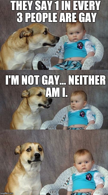 Dad Joke Dog | THEY SAY 1 IN EVERY 3 PEOPLE ARE GAY I'M NOT GAY...
NEITHER AM I. | image tagged in memes,dad joke dog | made w/ Imgflip meme maker