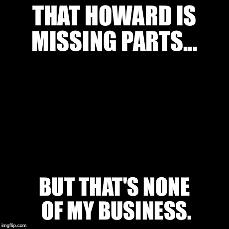 But That's None Of My Business | THAT HOWARD IS MISSING PARTS... BUT THAT'S NONE OF MY BUSINESS. | image tagged in memes,but thats none of my business,kermit the frog | made w/ Imgflip meme maker