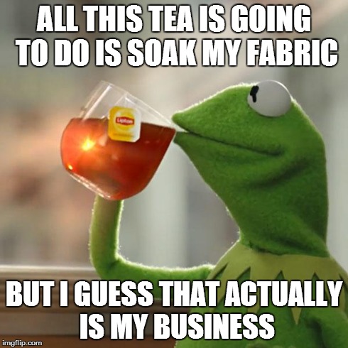 But That's None Of My Business | ALL THIS TEA IS GOING TO DO IS SOAK MY FABRIC BUT I GUESS THAT ACTUALLY IS MY BUSINESS | image tagged in memes,but thats none of my business,kermit the frog | made w/ Imgflip meme maker