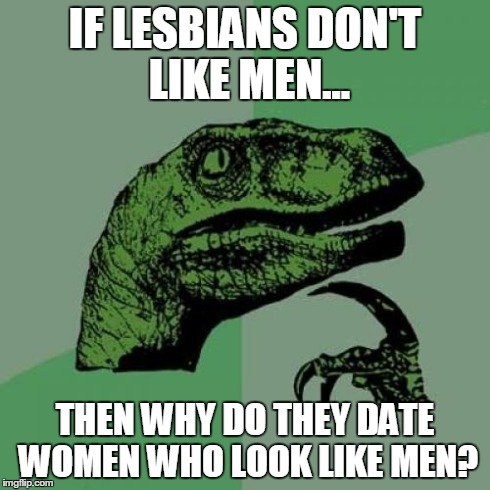 Philosoraptor | IF LESBIANS DON'T LIKE MEN... THEN WHY DO THEY DATE WOMEN WHO LOOK LIKE MEN? | image tagged in memes,philosoraptor | made w/ Imgflip meme maker