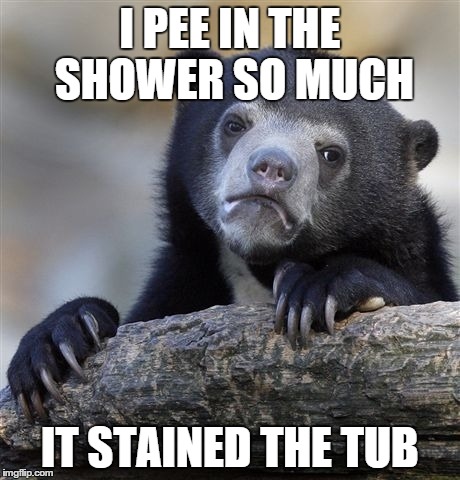 Confession Bear | I PEE IN THE SHOWER SO MUCH IT STAINED THE TUB | image tagged in memes,confession bear | made w/ Imgflip meme maker