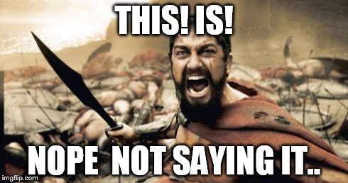 Sparta Leonidas | THIS! IS! NOPE  NOT SAYING IT.. | image tagged in memes,sparta leonidas | made w/ Imgflip meme maker