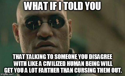 Matrix Morpheus Meme | WHAT IF I TOLD YOU THAT TALKING TO SOMEONE YOU DISAGREE WITH LIKE A CIVILIZED HUMAN BEING WILL GET YOU A LOT FARTHER THAN CURSING THEM OUT. | image tagged in memes,matrix morpheus | made w/ Imgflip meme maker