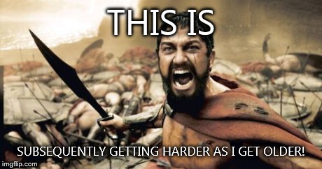 Sparta Leonidas | THIS IS SUBSEQUENTLY GETTING HARDER AS I GET OLDER! | image tagged in memes,sparta leonidas | made w/ Imgflip meme maker